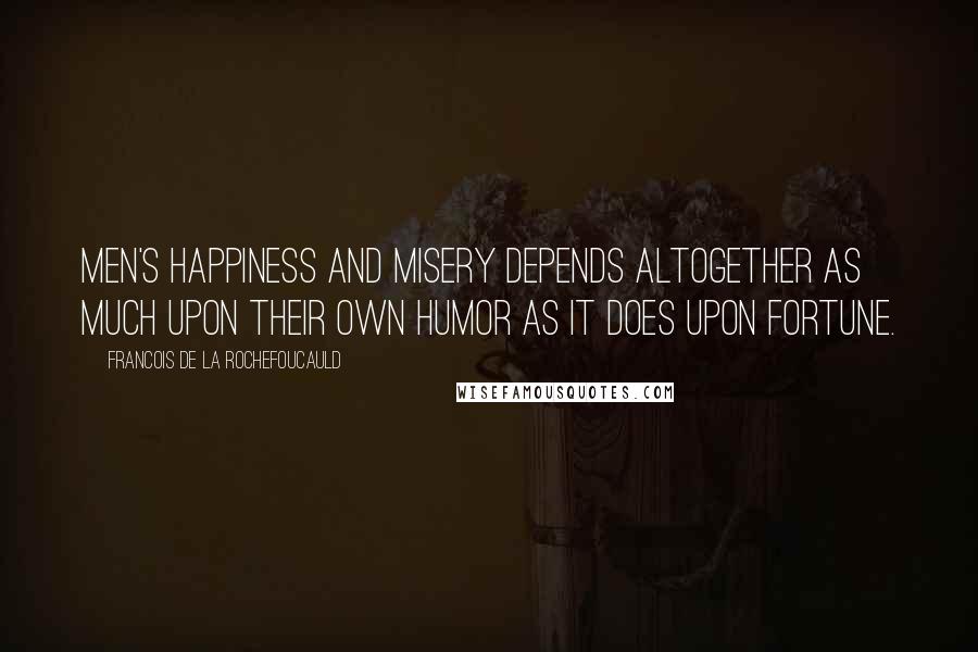 Francois De La Rochefoucauld Quotes: Men's happiness and misery depends altogether as much upon their own humor as it does upon fortune.