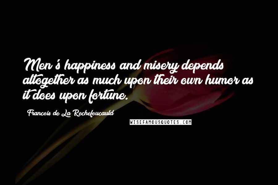 Francois De La Rochefoucauld Quotes: Men's happiness and misery depends altogether as much upon their own humor as it does upon fortune.