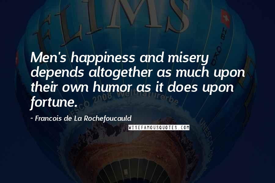 Francois De La Rochefoucauld Quotes: Men's happiness and misery depends altogether as much upon their own humor as it does upon fortune.