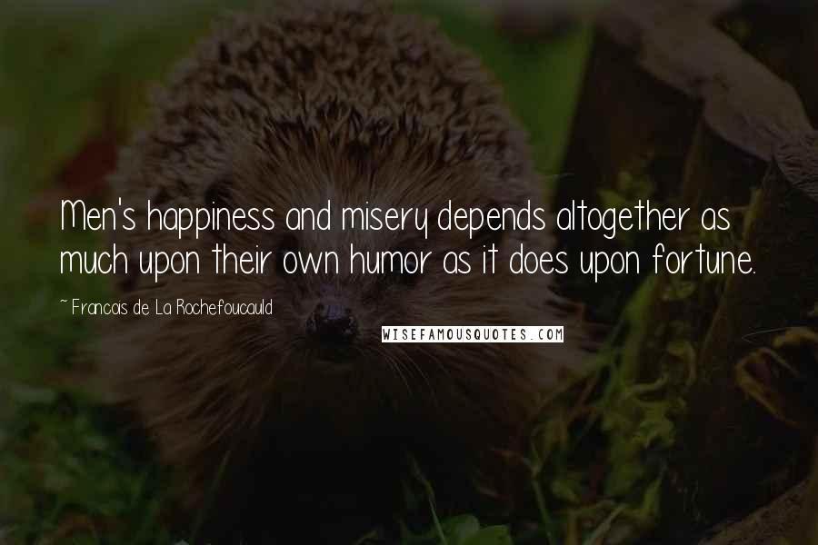 Francois De La Rochefoucauld Quotes: Men's happiness and misery depends altogether as much upon their own humor as it does upon fortune.