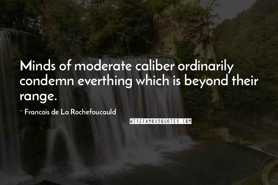 Francois De La Rochefoucauld Quotes: Minds of moderate caliber ordinarily condemn everthing which is beyond their range.