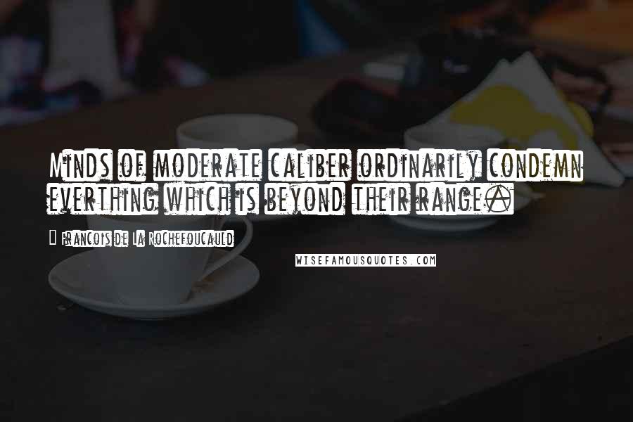 Francois De La Rochefoucauld Quotes: Minds of moderate caliber ordinarily condemn everthing which is beyond their range.