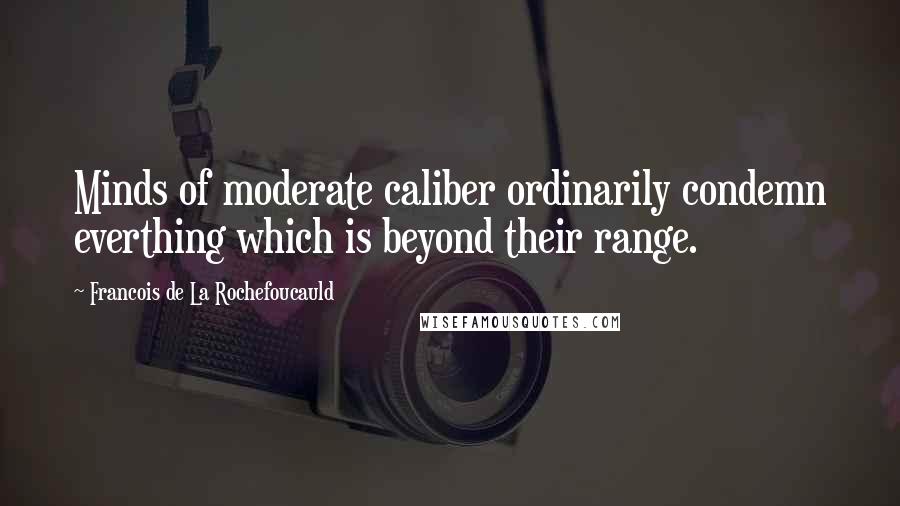 Francois De La Rochefoucauld Quotes: Minds of moderate caliber ordinarily condemn everthing which is beyond their range.