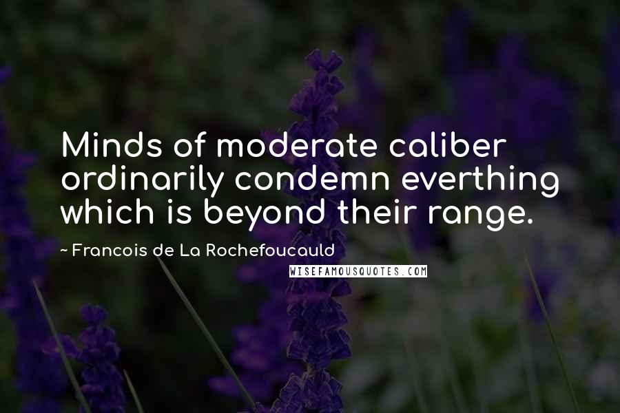 Francois De La Rochefoucauld Quotes: Minds of moderate caliber ordinarily condemn everthing which is beyond their range.