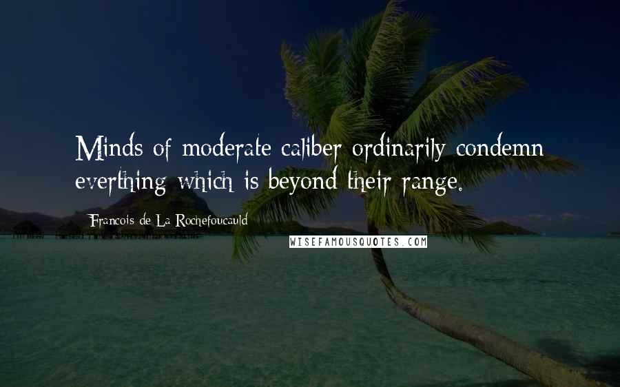 Francois De La Rochefoucauld Quotes: Minds of moderate caliber ordinarily condemn everthing which is beyond their range.