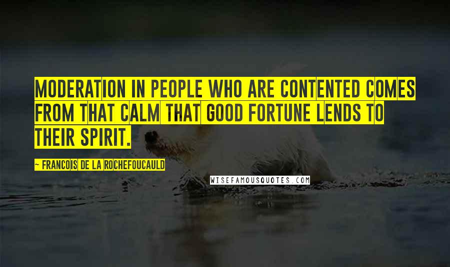 Francois De La Rochefoucauld Quotes: Moderation in people who are contented comes from that calm that good fortune lends to their spirit.