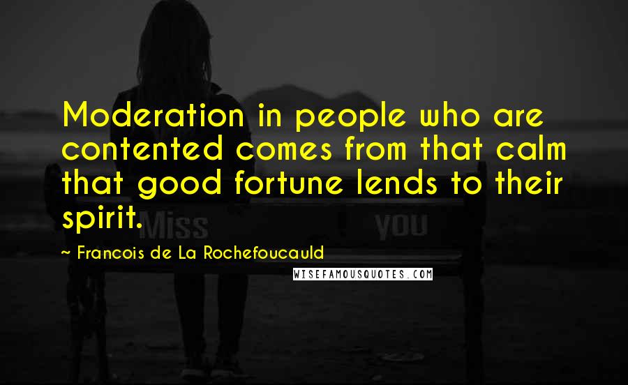 Francois De La Rochefoucauld Quotes: Moderation in people who are contented comes from that calm that good fortune lends to their spirit.