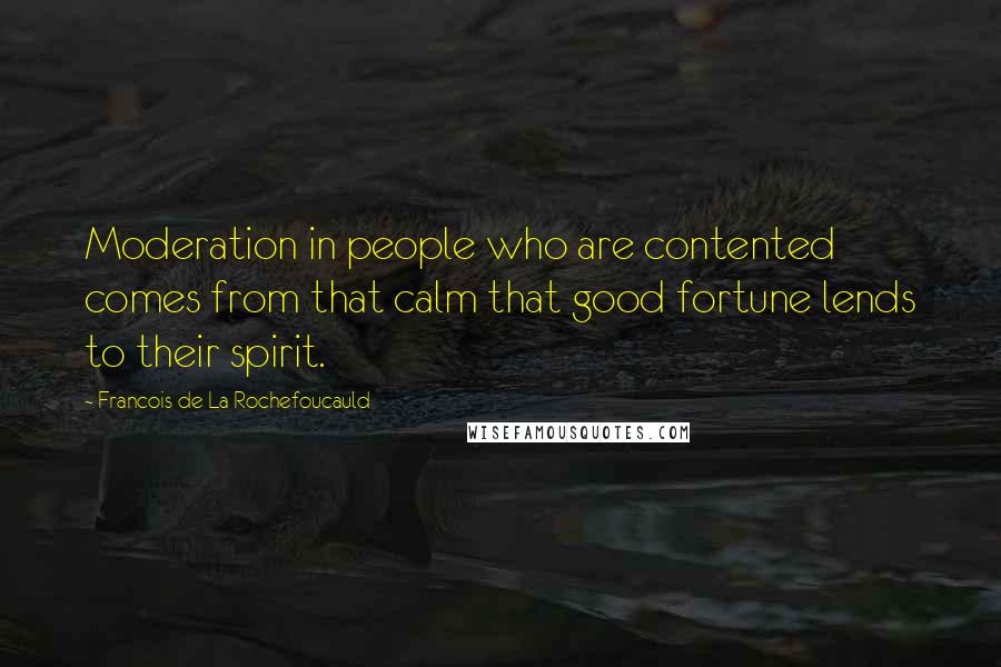 Francois De La Rochefoucauld Quotes: Moderation in people who are contented comes from that calm that good fortune lends to their spirit.