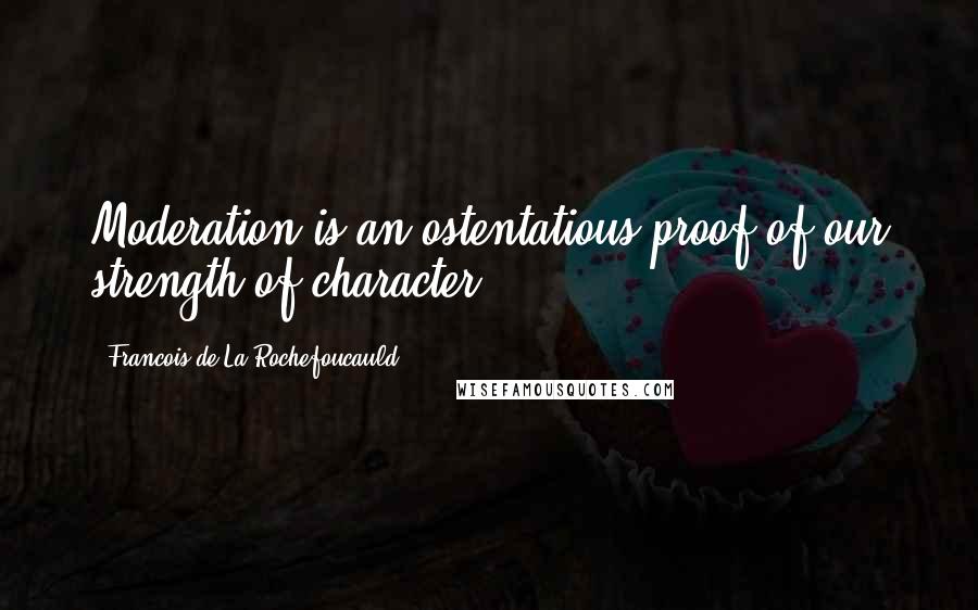 Francois De La Rochefoucauld Quotes: Moderation is an ostentatious proof of our strength of character ...