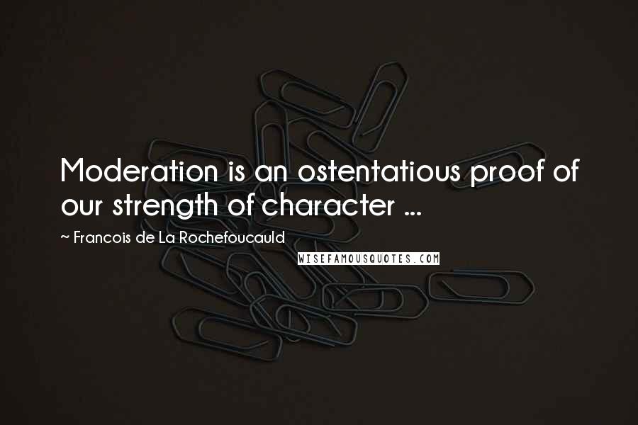 Francois De La Rochefoucauld Quotes: Moderation is an ostentatious proof of our strength of character ...