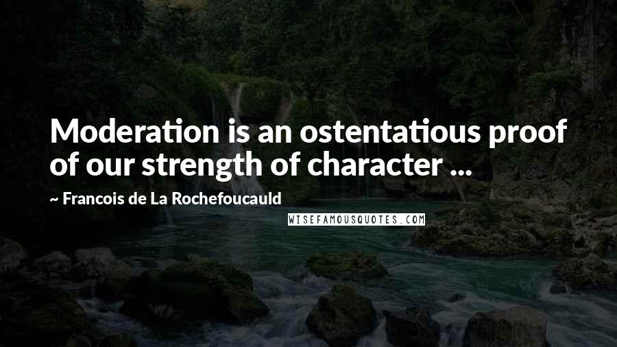 Francois De La Rochefoucauld Quotes: Moderation is an ostentatious proof of our strength of character ...