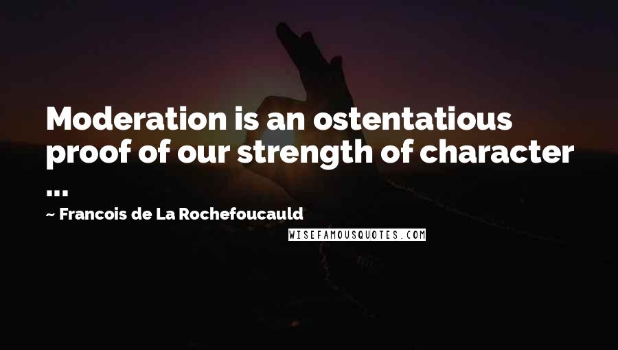 Francois De La Rochefoucauld Quotes: Moderation is an ostentatious proof of our strength of character ...