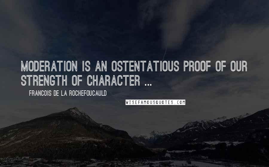 Francois De La Rochefoucauld Quotes: Moderation is an ostentatious proof of our strength of character ...