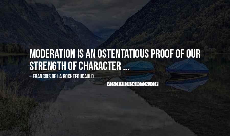 Francois De La Rochefoucauld Quotes: Moderation is an ostentatious proof of our strength of character ...