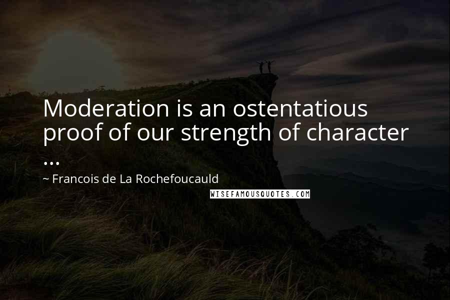 Francois De La Rochefoucauld Quotes: Moderation is an ostentatious proof of our strength of character ...