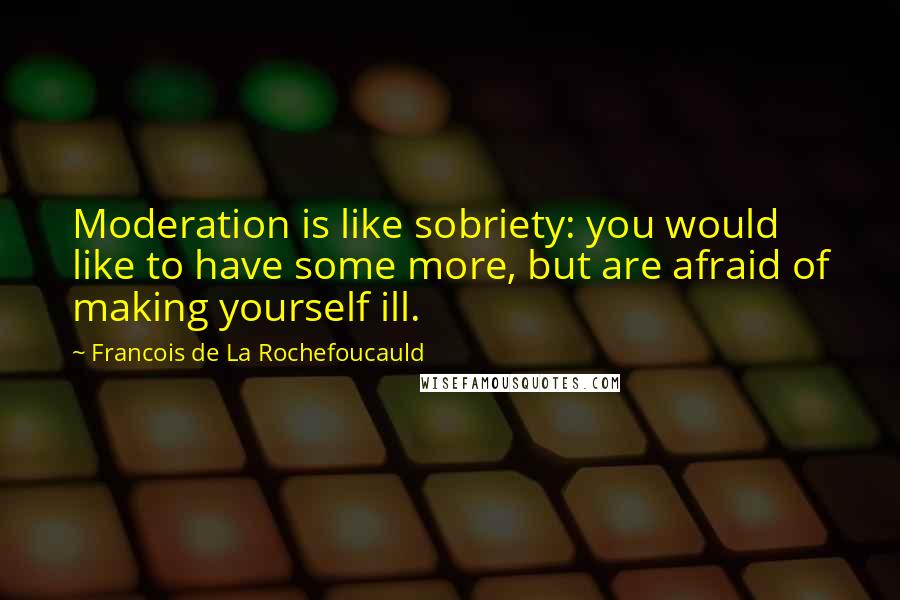 Francois De La Rochefoucauld Quotes: Moderation is like sobriety: you would like to have some more, but are afraid of making yourself ill.