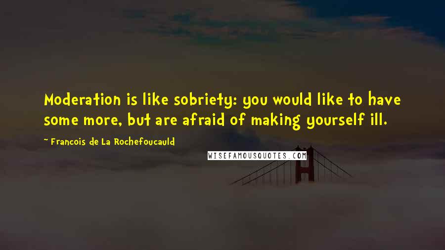 Francois De La Rochefoucauld Quotes: Moderation is like sobriety: you would like to have some more, but are afraid of making yourself ill.