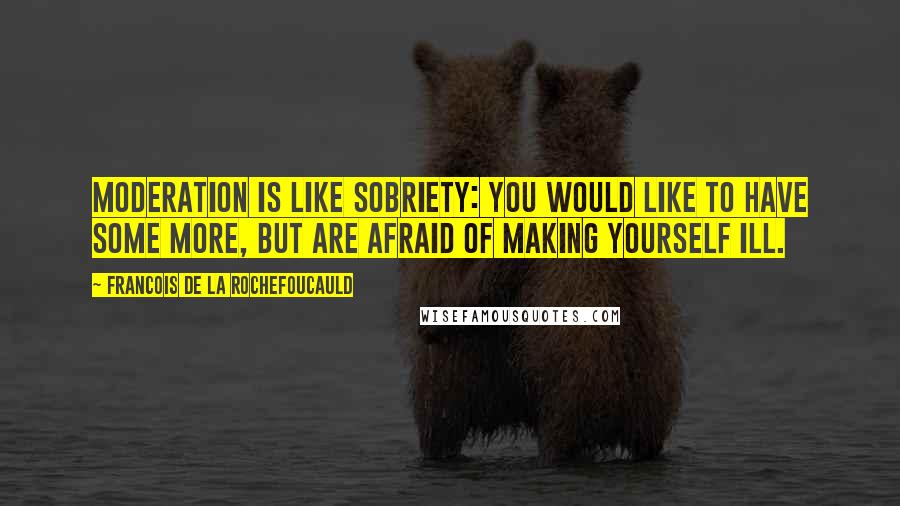 Francois De La Rochefoucauld Quotes: Moderation is like sobriety: you would like to have some more, but are afraid of making yourself ill.