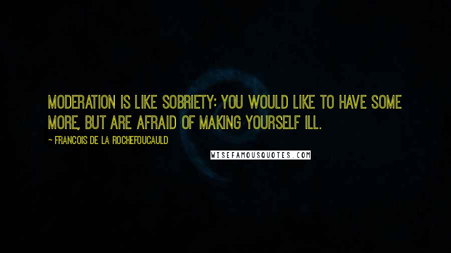 Francois De La Rochefoucauld Quotes: Moderation is like sobriety: you would like to have some more, but are afraid of making yourself ill.