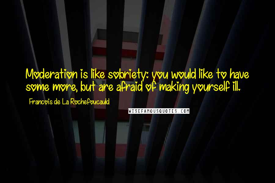 Francois De La Rochefoucauld Quotes: Moderation is like sobriety: you would like to have some more, but are afraid of making yourself ill.