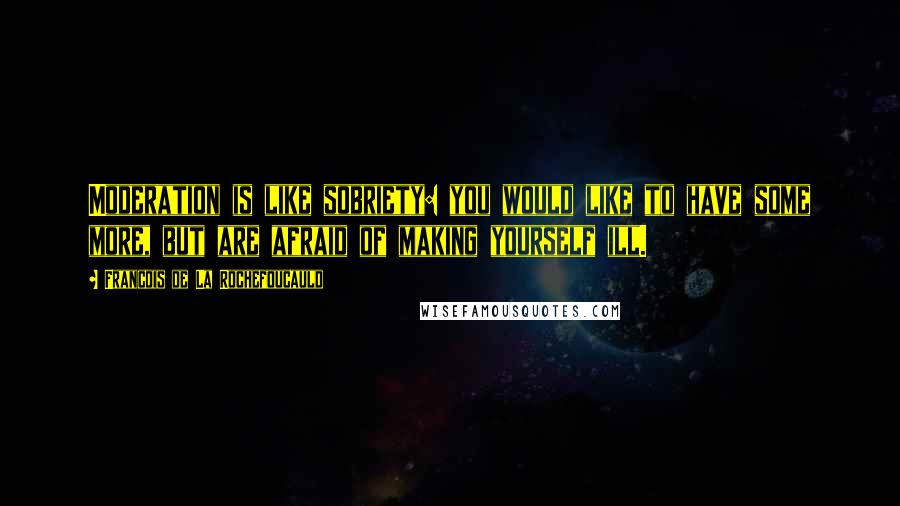 Francois De La Rochefoucauld Quotes: Moderation is like sobriety: you would like to have some more, but are afraid of making yourself ill.