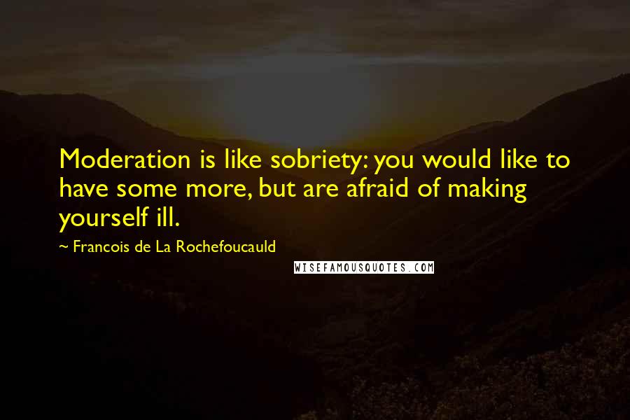 Francois De La Rochefoucauld Quotes: Moderation is like sobriety: you would like to have some more, but are afraid of making yourself ill.