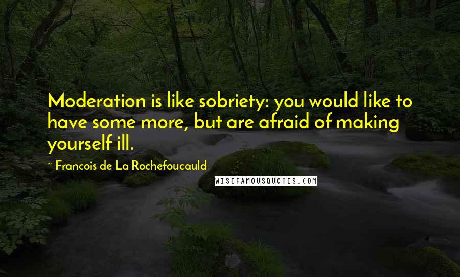 Francois De La Rochefoucauld Quotes: Moderation is like sobriety: you would like to have some more, but are afraid of making yourself ill.