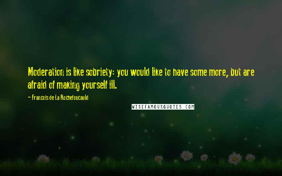 Francois De La Rochefoucauld Quotes: Moderation is like sobriety: you would like to have some more, but are afraid of making yourself ill.