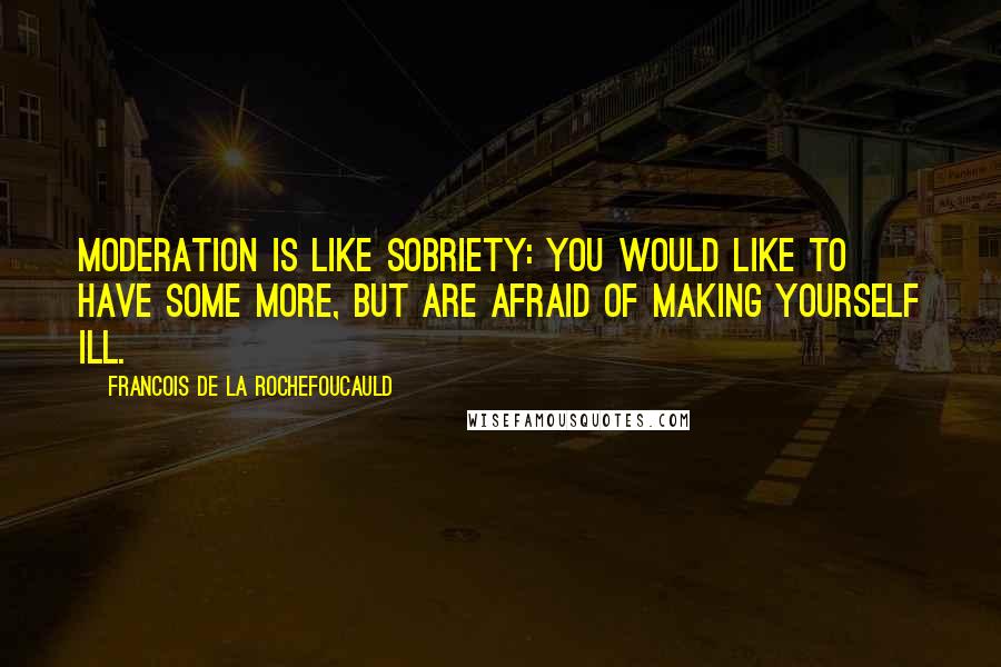 Francois De La Rochefoucauld Quotes: Moderation is like sobriety: you would like to have some more, but are afraid of making yourself ill.