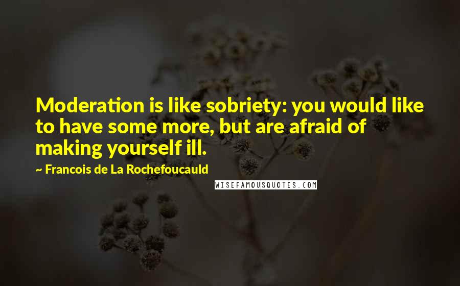 Francois De La Rochefoucauld Quotes: Moderation is like sobriety: you would like to have some more, but are afraid of making yourself ill.