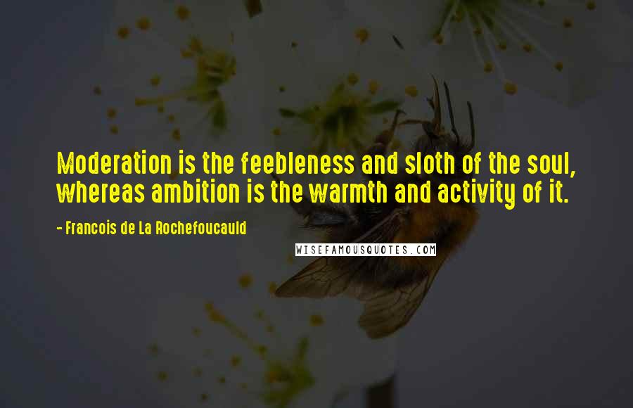 Francois De La Rochefoucauld Quotes: Moderation is the feebleness and sloth of the soul, whereas ambition is the warmth and activity of it.