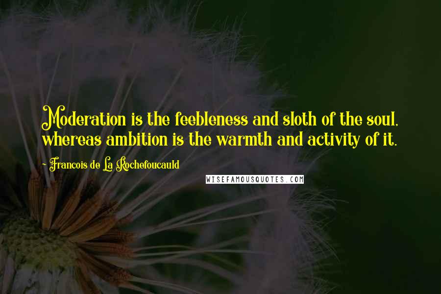 Francois De La Rochefoucauld Quotes: Moderation is the feebleness and sloth of the soul, whereas ambition is the warmth and activity of it.