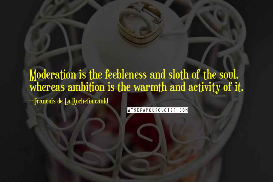 Francois De La Rochefoucauld Quotes: Moderation is the feebleness and sloth of the soul, whereas ambition is the warmth and activity of it.