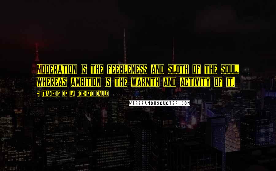 Francois De La Rochefoucauld Quotes: Moderation is the feebleness and sloth of the soul, whereas ambition is the warmth and activity of it.