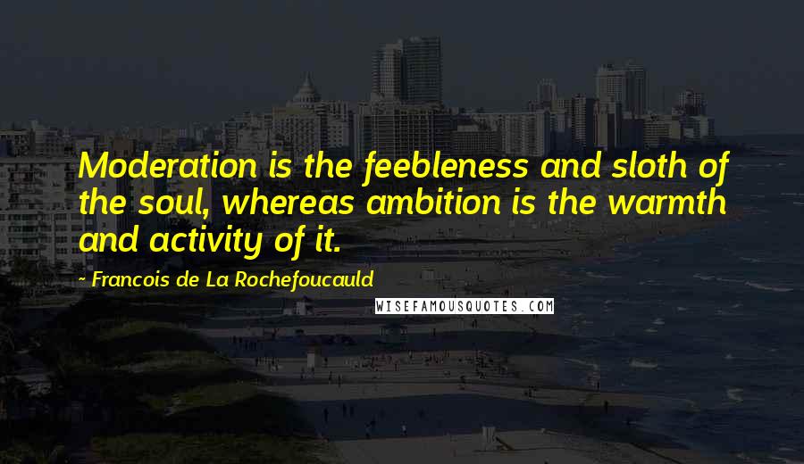 Francois De La Rochefoucauld Quotes: Moderation is the feebleness and sloth of the soul, whereas ambition is the warmth and activity of it.