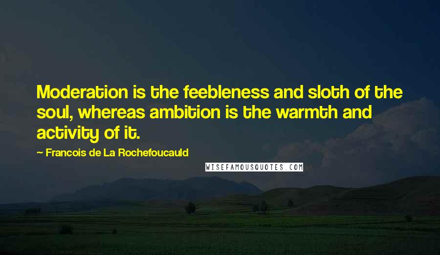 Francois De La Rochefoucauld Quotes: Moderation is the feebleness and sloth of the soul, whereas ambition is the warmth and activity of it.