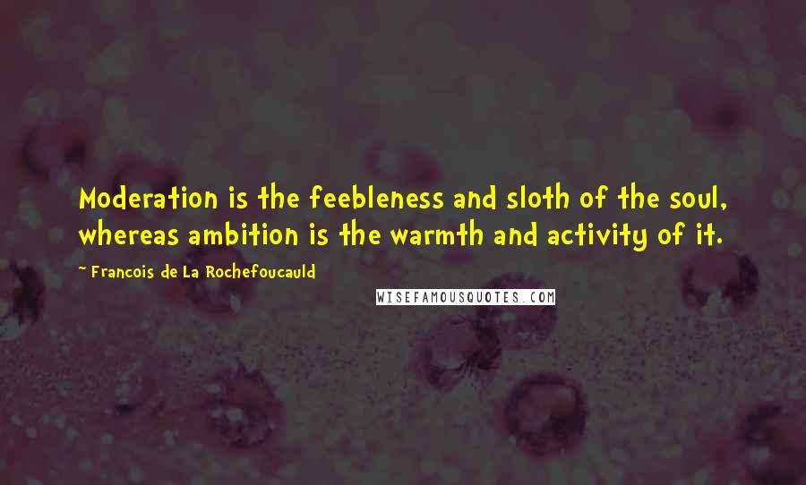 Francois De La Rochefoucauld Quotes: Moderation is the feebleness and sloth of the soul, whereas ambition is the warmth and activity of it.