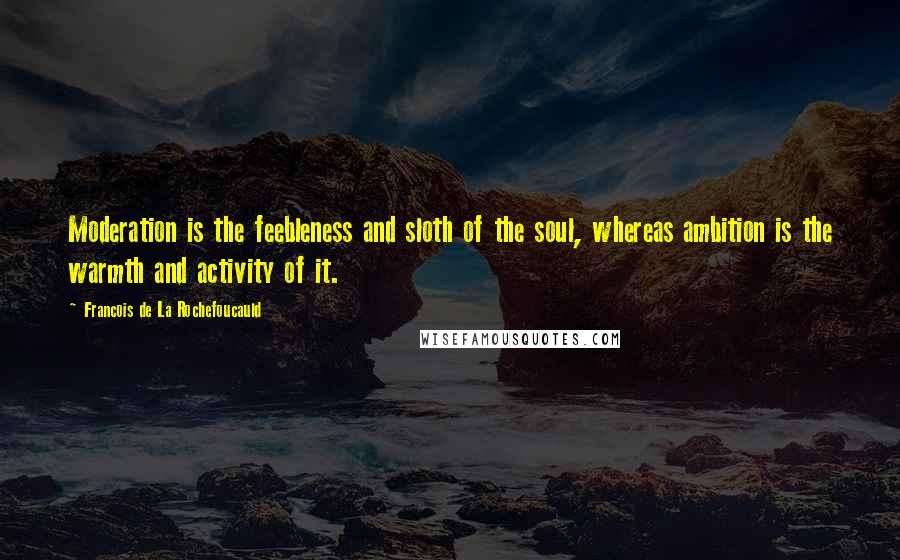 Francois De La Rochefoucauld Quotes: Moderation is the feebleness and sloth of the soul, whereas ambition is the warmth and activity of it.