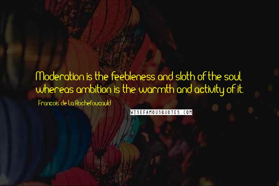 Francois De La Rochefoucauld Quotes: Moderation is the feebleness and sloth of the soul, whereas ambition is the warmth and activity of it.