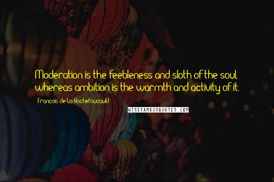 Francois De La Rochefoucauld Quotes: Moderation is the feebleness and sloth of the soul, whereas ambition is the warmth and activity of it.