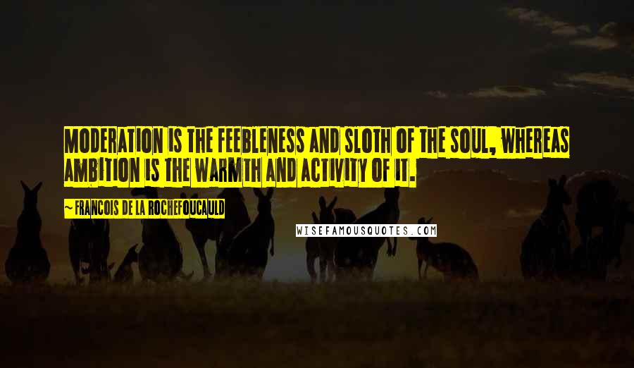 Francois De La Rochefoucauld Quotes: Moderation is the feebleness and sloth of the soul, whereas ambition is the warmth and activity of it.