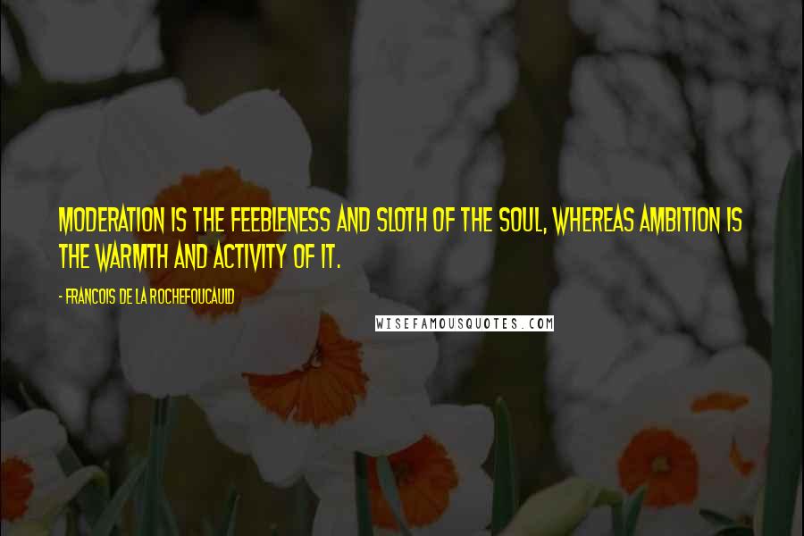 Francois De La Rochefoucauld Quotes: Moderation is the feebleness and sloth of the soul, whereas ambition is the warmth and activity of it.