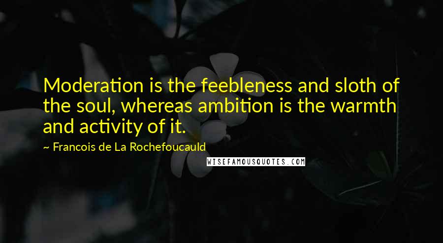 Francois De La Rochefoucauld Quotes: Moderation is the feebleness and sloth of the soul, whereas ambition is the warmth and activity of it.