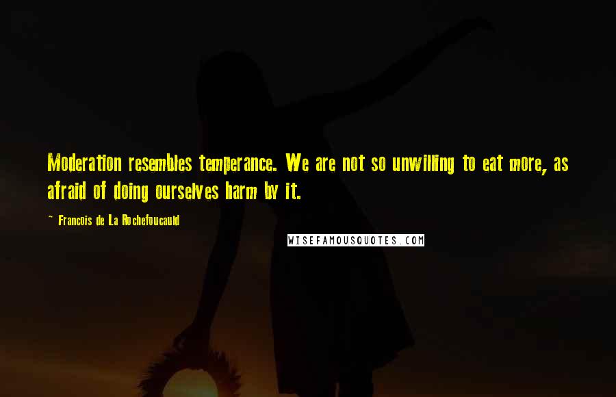 Francois De La Rochefoucauld Quotes: Moderation resembles temperance. We are not so unwilling to eat more, as afraid of doing ourselves harm by it.