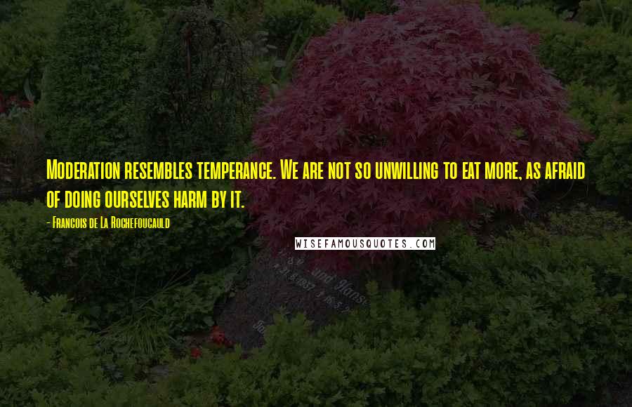 Francois De La Rochefoucauld Quotes: Moderation resembles temperance. We are not so unwilling to eat more, as afraid of doing ourselves harm by it.