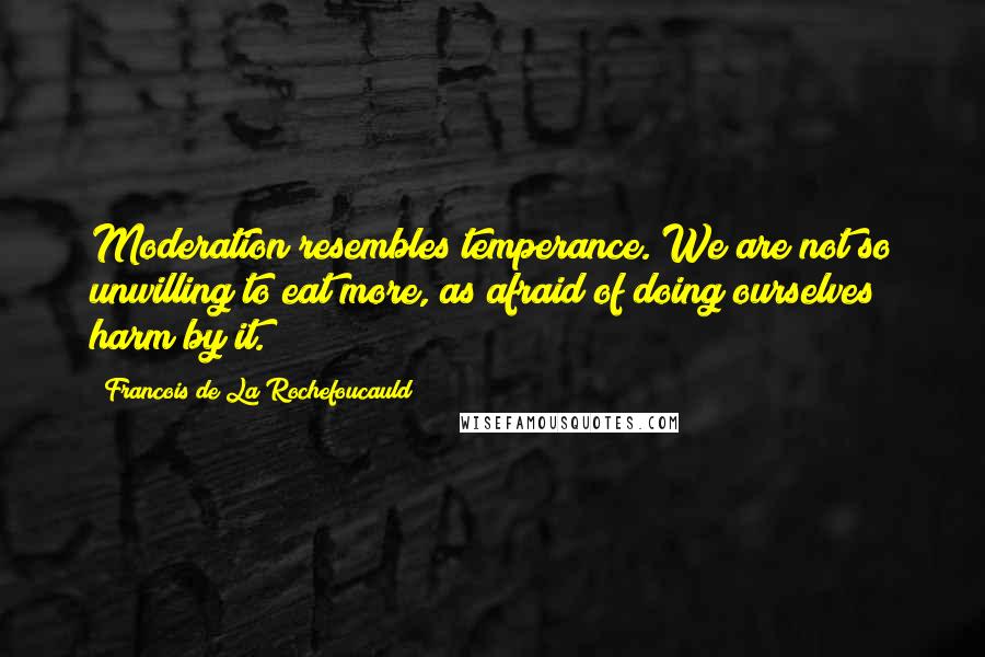 Francois De La Rochefoucauld Quotes: Moderation resembles temperance. We are not so unwilling to eat more, as afraid of doing ourselves harm by it.