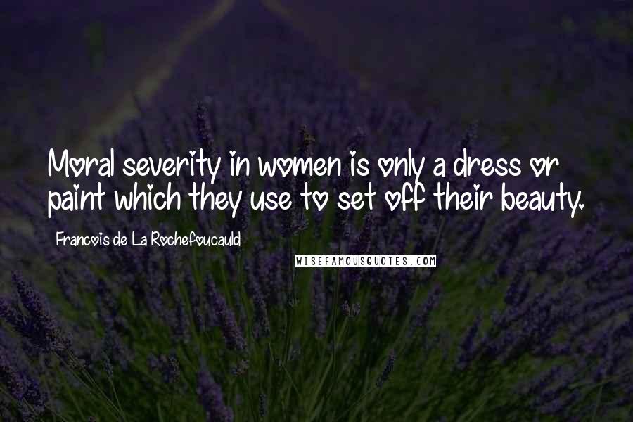 Francois De La Rochefoucauld Quotes: Moral severity in women is only a dress or paint which they use to set off their beauty.