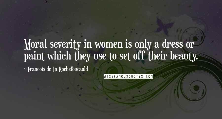 Francois De La Rochefoucauld Quotes: Moral severity in women is only a dress or paint which they use to set off their beauty.