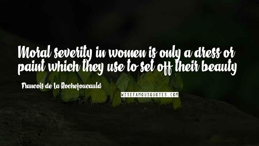 Francois De La Rochefoucauld Quotes: Moral severity in women is only a dress or paint which they use to set off their beauty.