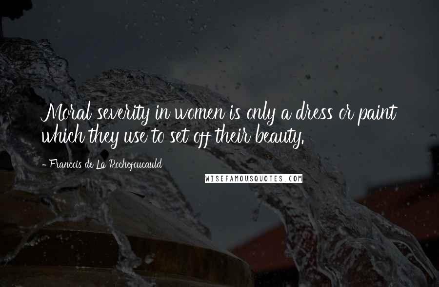 Francois De La Rochefoucauld Quotes: Moral severity in women is only a dress or paint which they use to set off their beauty.